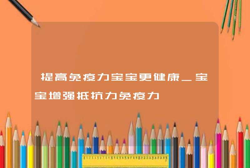 提高免疫力宝宝更健康_宝宝增强抵抗力免疫力,第1张