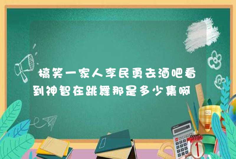 搞笑一家人李民勇去酒吧看到神智在跳舞那是多少集啊,第1张