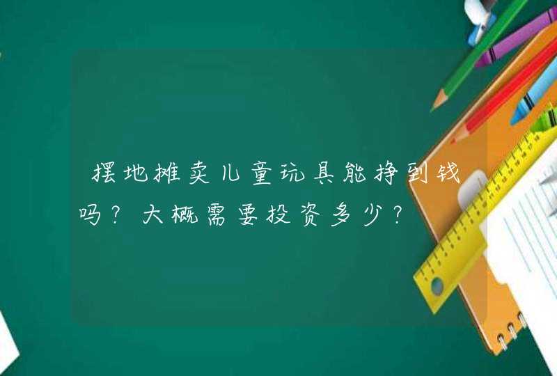 摆地摊卖儿童玩具能挣到钱吗？大概需要投资多少？,第1张