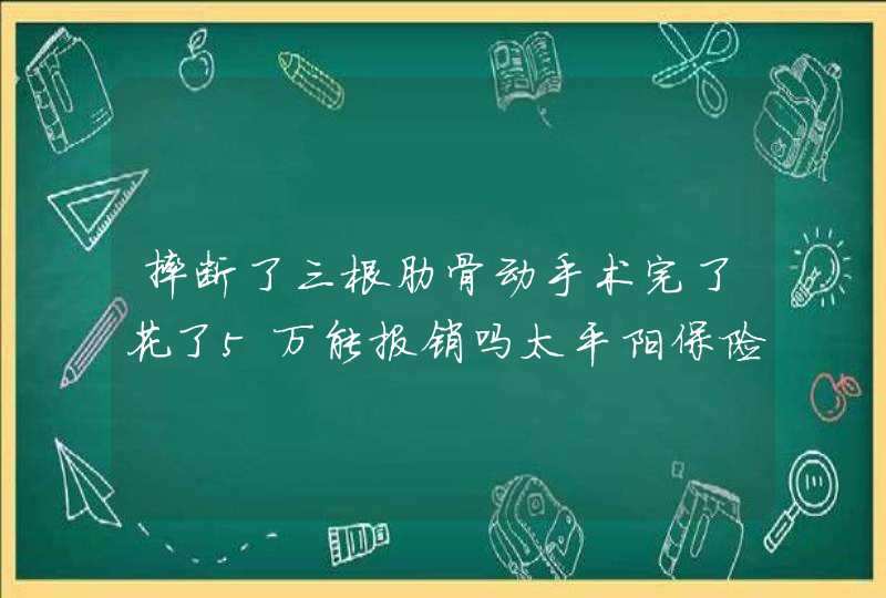 摔断了三根肋骨动手术完了花了5万能报销吗太平阳保险给报销吗?,第1张