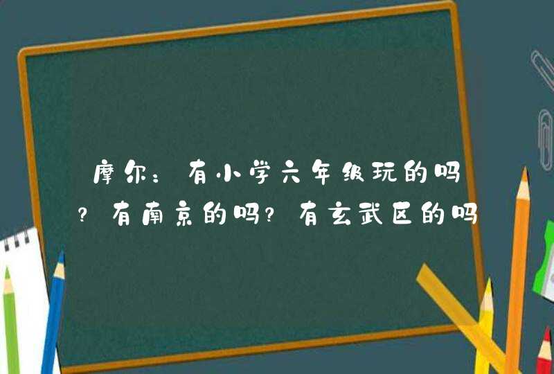 摩尔：有小学六年级玩的吗？有南京的吗？有玄武区的吗？,第1张