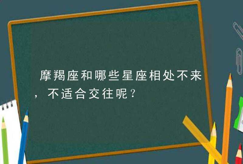 摩羯座和哪些星座相处不来，不适合交往呢？,第1张