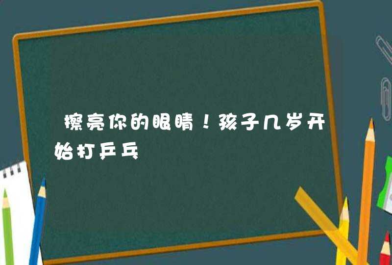 擦亮你的眼睛！孩子几岁开始打乒乓,第1张