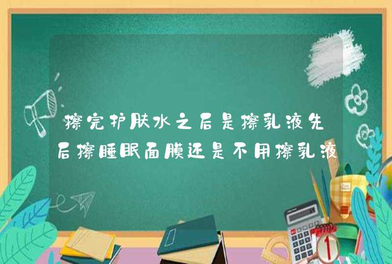 擦完护肤水之后是擦乳液先后擦睡眠面膜还是不用擦乳液,第1张