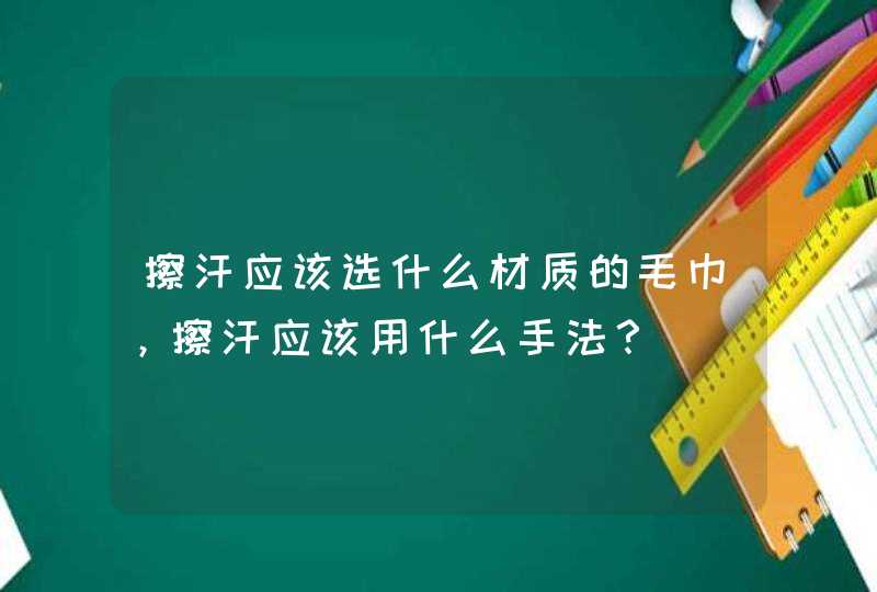 擦汗应该选什么材质的毛巾，擦汗应该用什么手法？,第1张