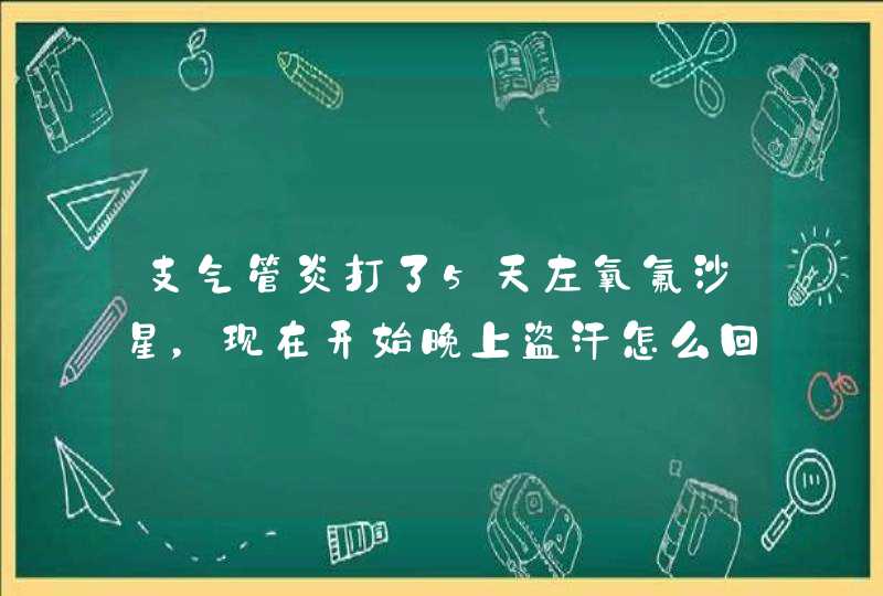 支气管炎打了5天左氧氟沙星，现在开始晚上盗汗怎么回事,第1张