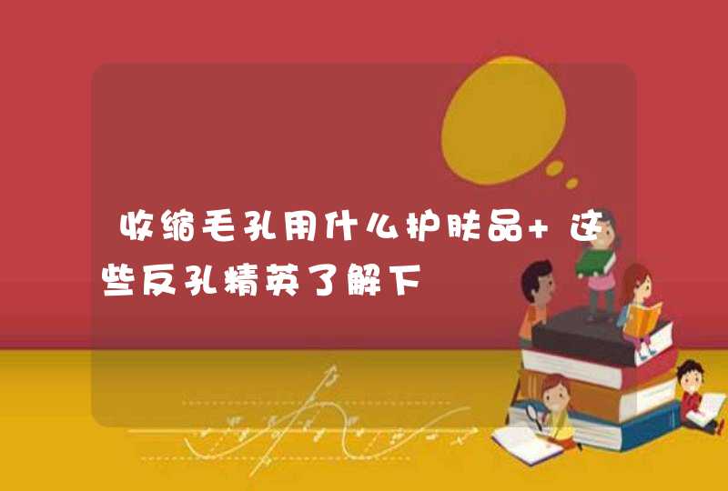 收缩毛孔用什么护肤品 这些反孔精英了解下,第1张