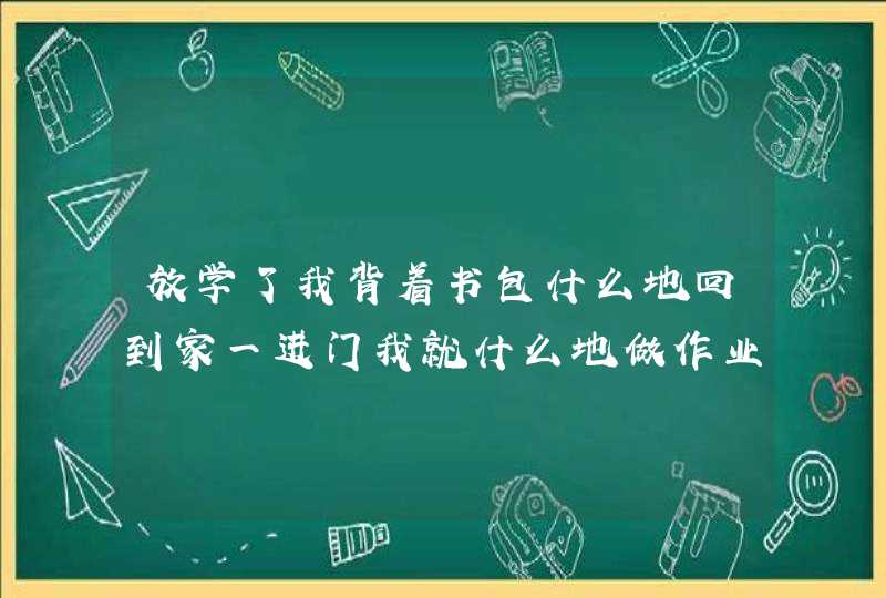 放学了我背着书包什么地回到家一进门我就什么地做作业妈妈见了什么的开心的？,第1张