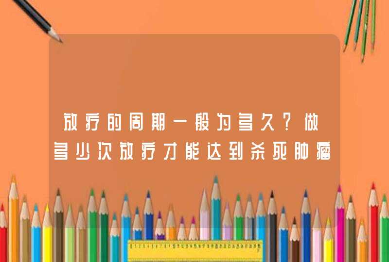 放疗的周期一般为多久？做多少次放疗才能达到杀死肿瘤的效果？,第1张