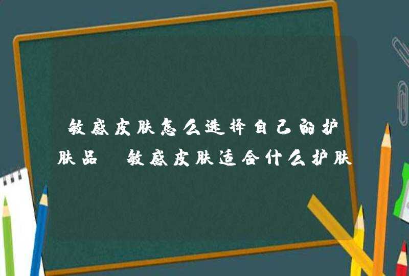 敏感皮肤怎么选择自己的护肤品 敏感皮肤适合什么护肤品,第1张