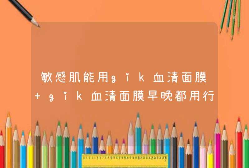 敏感肌能用gik血清面膜 gik血清面膜早晚都用行吗,第1张