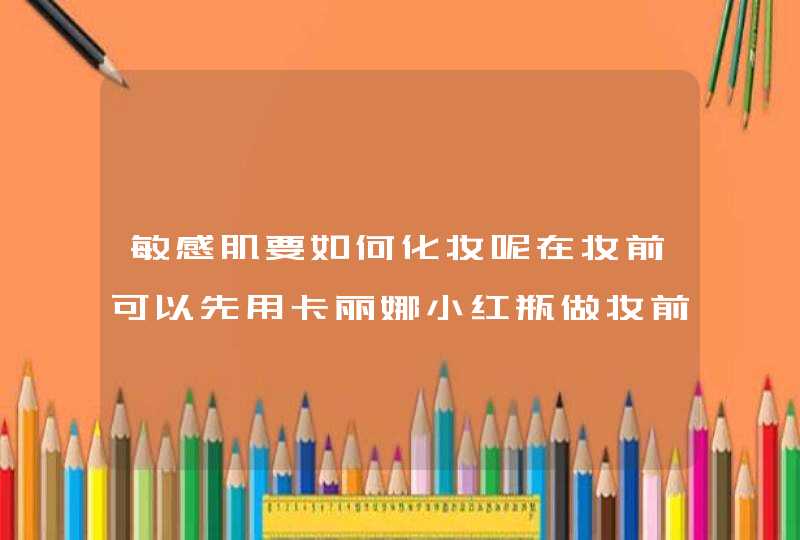 敏感肌要如何化妆呢在妆前可以先用卡丽娜小红瓶做妆前准备工作吗,第1张