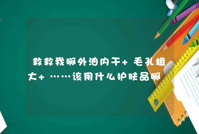 救救我啊外油内干 毛孔粗大 ……该用什么护肤品啊,第1张