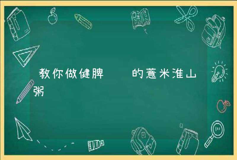 教你做健脾补肾的薏米淮山粥,第1张