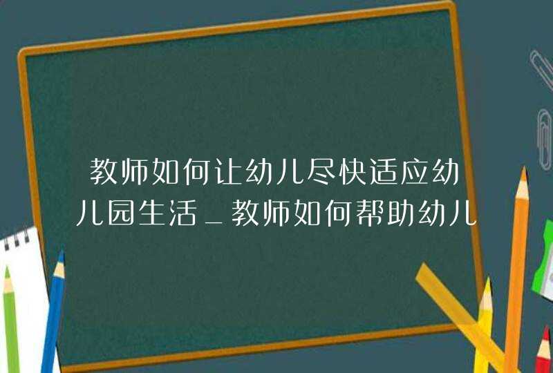 教师如何让幼儿尽快适应幼儿园生活_教师如何帮助幼儿适应幼儿园生活,第1张