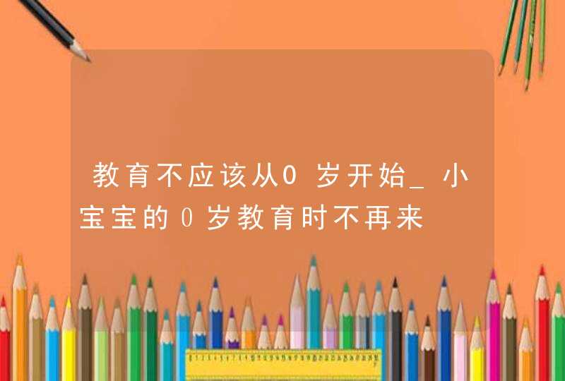 教育不应该从0岁开始_小宝宝的０岁教育时不再来,第1张