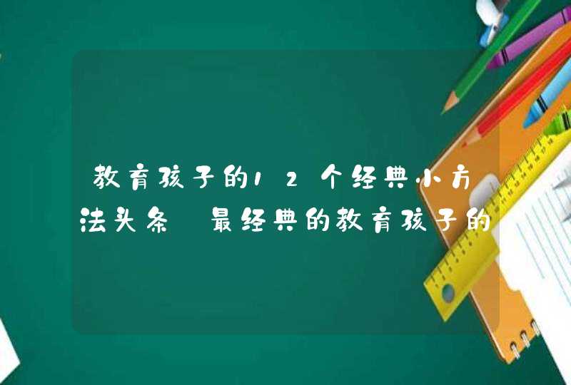 教育孩子的12个经典小方法头条_最经典的教育孩子的方法,第1张