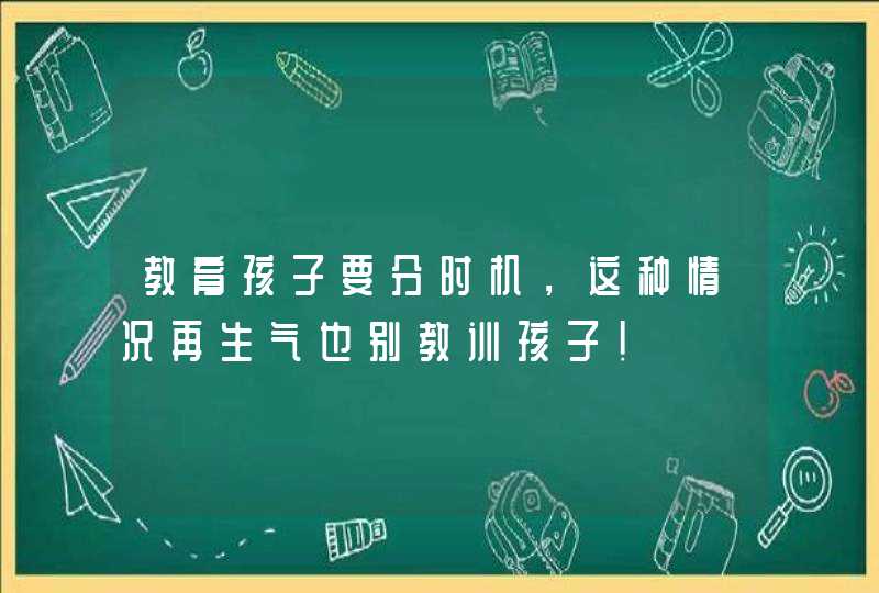 教育孩子要分时机，这种情况再生气也别教训孩子！,第1张