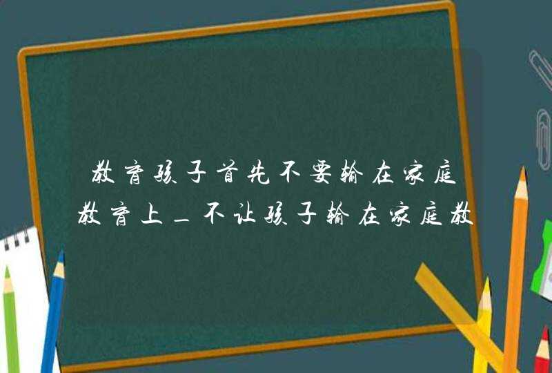 教育孩子首先不要输在家庭教育上_不让孩子输在家庭教育上,第1张