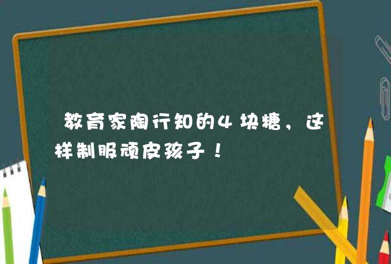 教育家陶行知的4块糖，这样制服顽皮孩子！,第1张