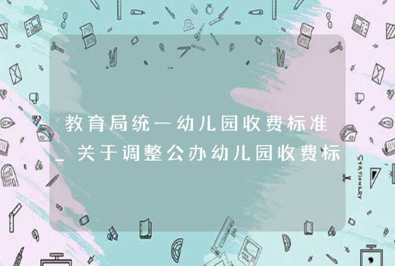 教育局统一幼儿园收费标准_关于调整公办幼儿园收费标准的通知,第1张