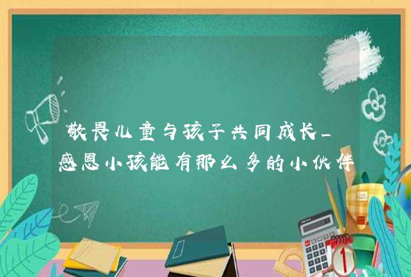 敬畏儿童与孩子共同成长_感恩小孩能有那么多的小伙伴陪伴着成长,第1张