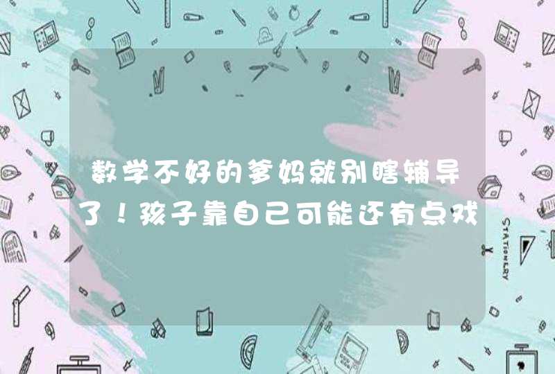 数学不好的爹妈就别瞎辅导了！孩子靠自己可能还有点戏！,第1张