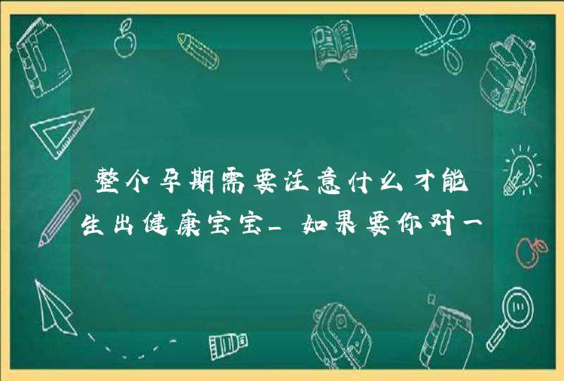 整个孕期需要注意什么才能生出健康宝宝_如果要你对一个怀孕的妇女就胎儿的健康发育,第1张