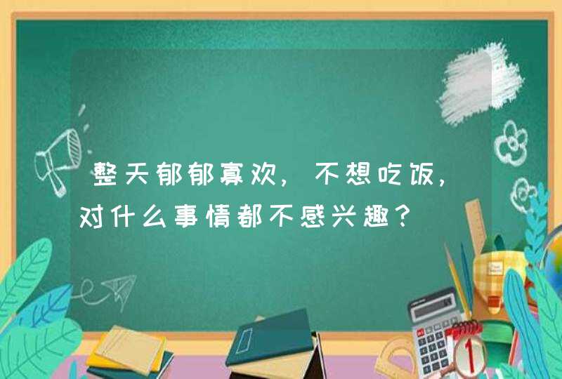 整天郁郁寡欢,不想吃饭,对什么事情都不感兴趣？,第1张