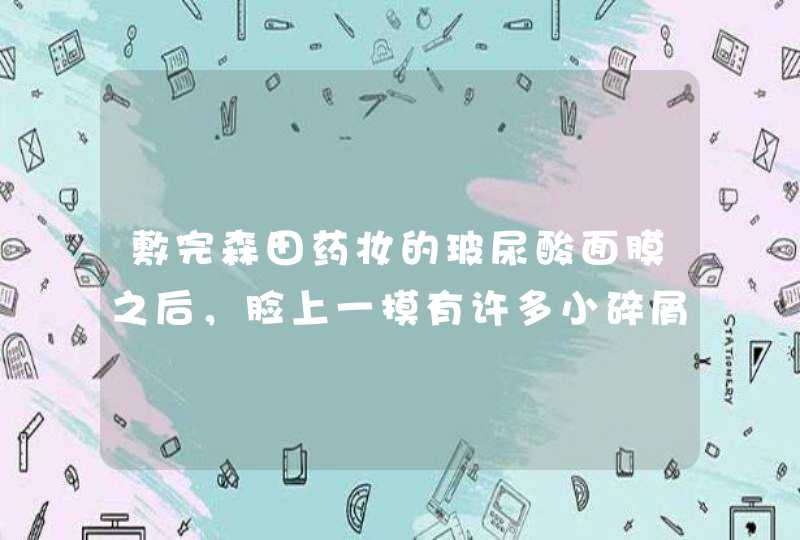 敷完森田药妆的玻尿酸面膜之后，脸上一摸有许多小碎屑，这是怎么回事,第1张