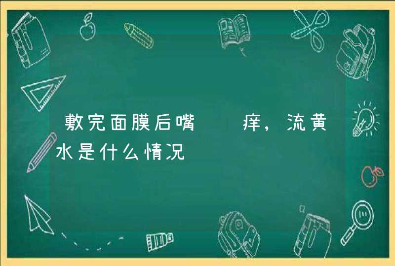 敷完面膜后嘴脸边痒,流黄水是什么情况,第1张