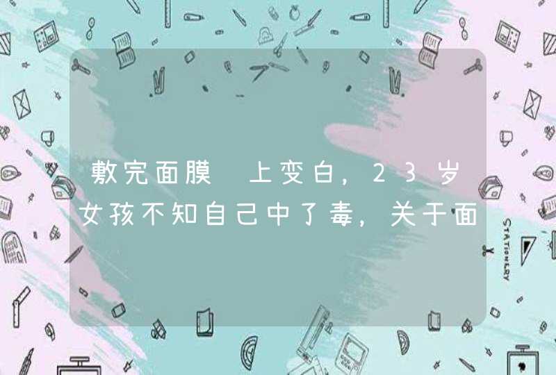 敷完面膜马上变白，23岁女孩不知自己中了毒，关于面膜的智商税有何了解,第1张