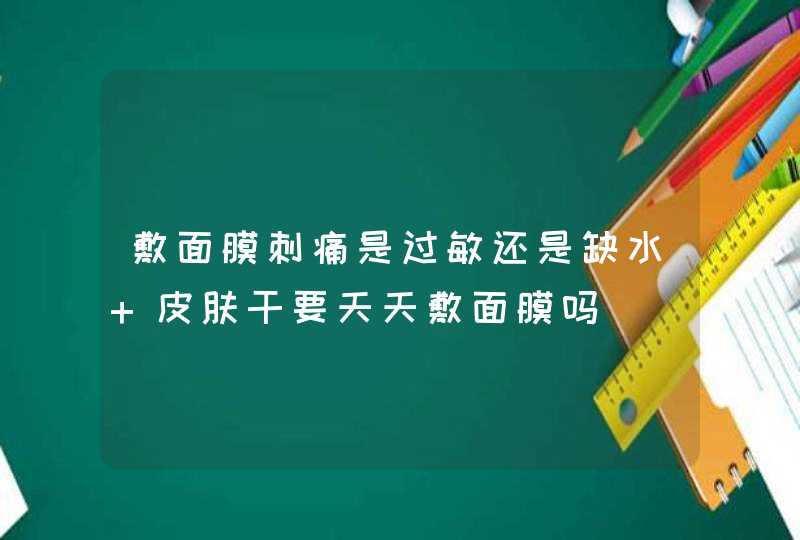 敷面膜刺痛是过敏还是缺水 皮肤干要天天敷面膜吗,第1张