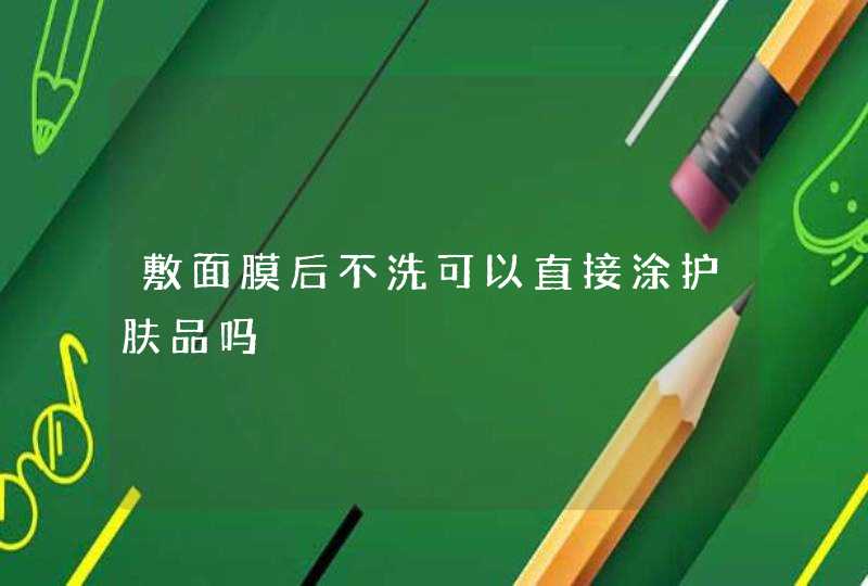 敷面膜后不洗可以直接涂护肤品吗,第1张