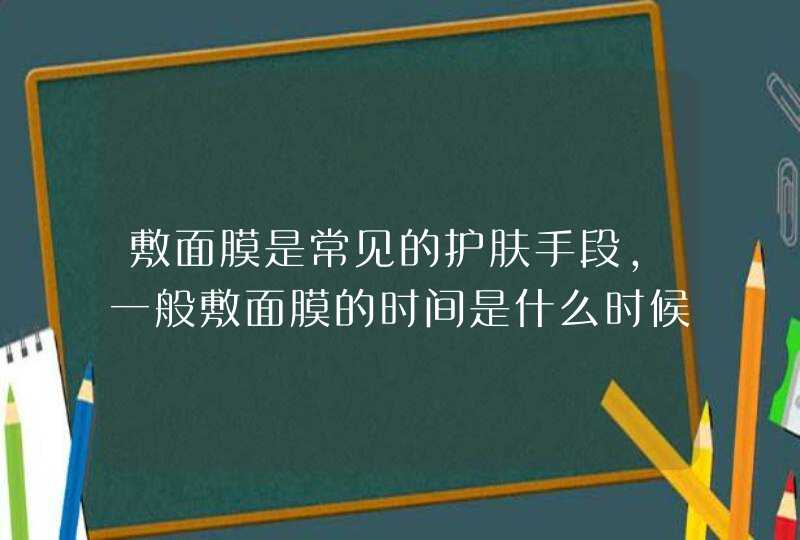 敷面膜是常见的护肤手段，一般敷面膜的时间是什么时候,第1张