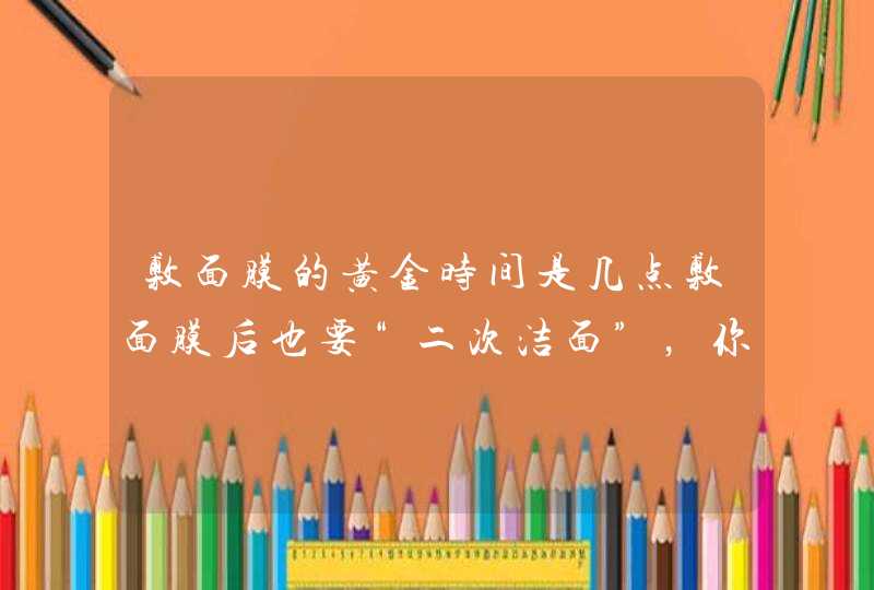 敷面膜的黄金时间是几点敷面膜后也要“二次洁面”，你知道吗,第1张