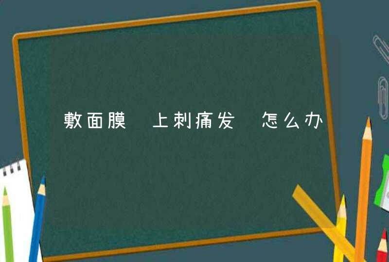 敷面膜脸上刺痛发红怎么办,第1张