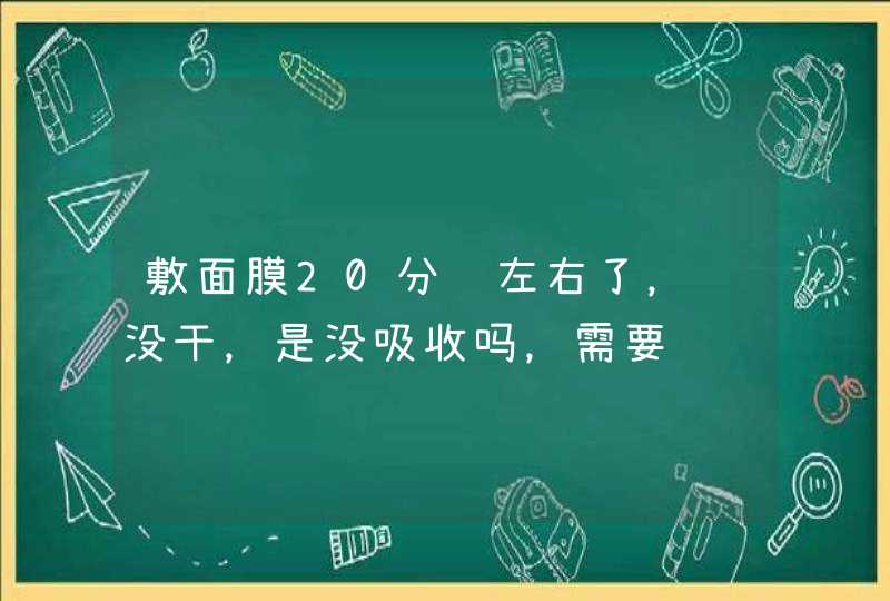 敷面膜20分钟左右了，还没干，是没吸收吗，需要继续敷吗怎样才能吸收多一些啊,第1张