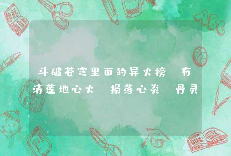 斗破苍穹里面的异火榜、有清莲地心火、损落心炎、骨灵冰火、三千焱炎火、海心焰、九龙天罡火，净莲妖火，,第1张