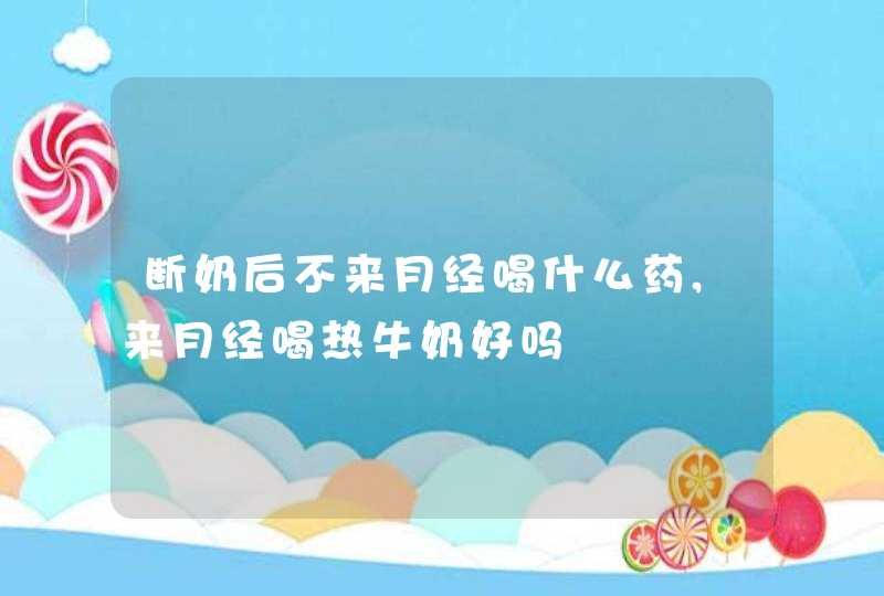 断奶后不来月经喝什么药,来月经喝热牛奶好吗,第1张