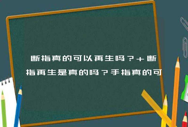 断指真的可以再生吗？ 断指再生是真的吗？手指真的可以重新长出来吗,第1张