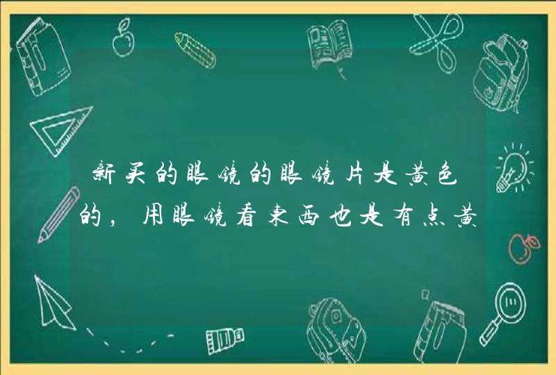 新买的眼镜的眼镜片是黄色的，用眼镜看东西也是有点黄色。这是为啥。,第1张