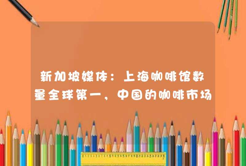 新加坡媒体：上海咖啡馆数量全球第一，中国的咖啡市场有多大？,第1张