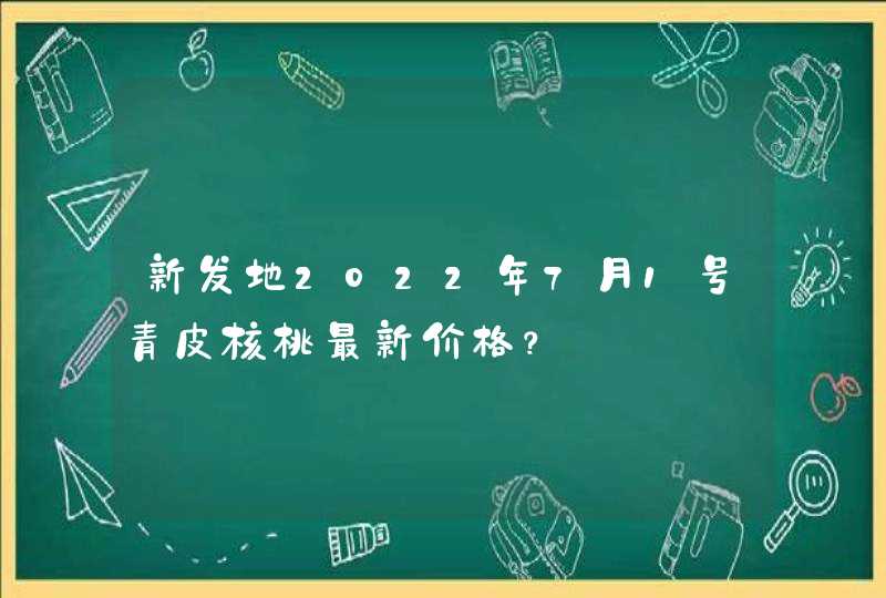 新发地2022年7月1号青皮核桃最新价格？,第1张