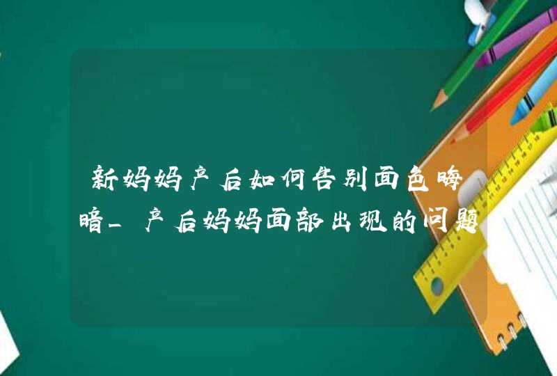 新妈妈产后如何告别面色晦暗_产后妈妈面部出现的问题,第1张