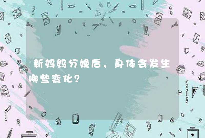 新妈妈分娩后，身体会发生哪些变化？,第1张