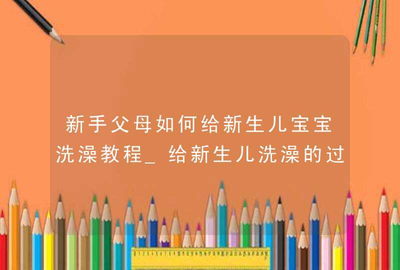 新手父母如何给新生儿宝宝洗澡教程_给新生儿洗澡的过程,第1张