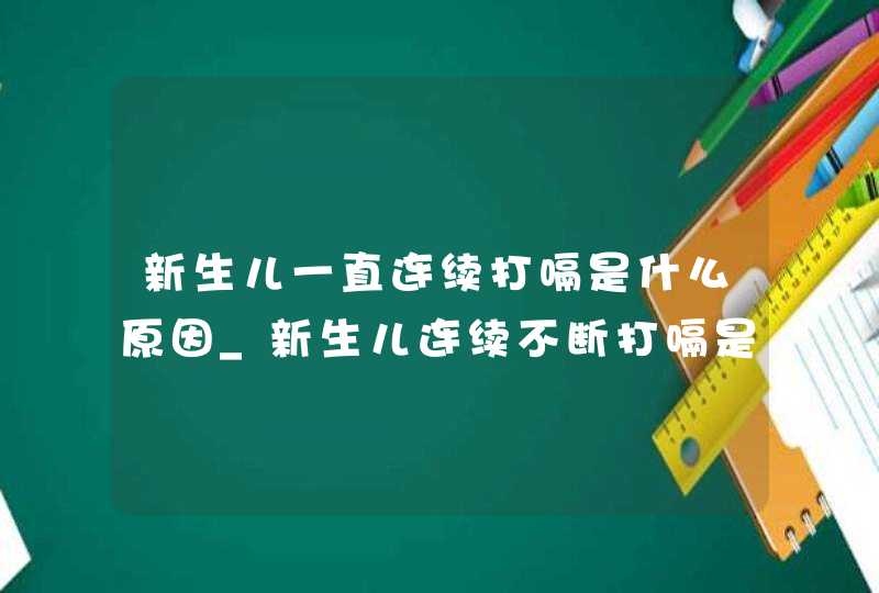 新生儿一直连续打嗝是什么原因_新生儿连续不断打嗝是什么原因,第1张