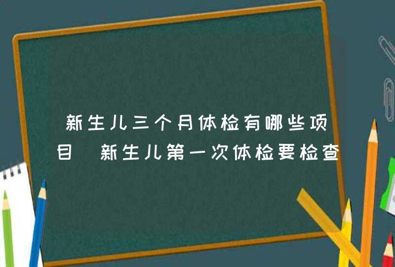 新生儿三个月体检有哪些项目_新生儿第一次体检要检查哪些呢,第1张