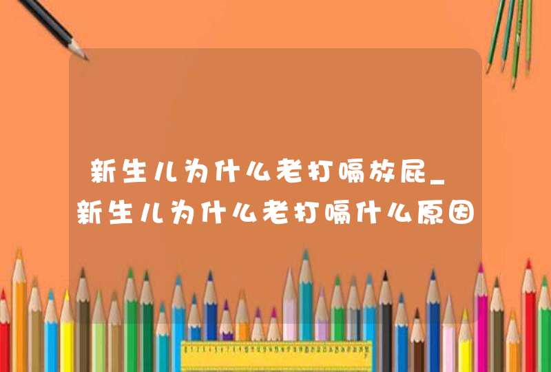 新生儿为什么老打嗝放屁_新生儿为什么老打嗝什么原因呀,第1张